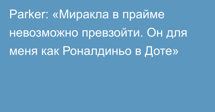 Parker: «Миракла в прайме невозможно превзойти. Он для меня как Роналдиньо в Доте»