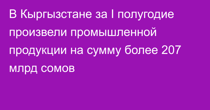 В Кыргызстане за I полугодие произвели промышленной продукции на сумму более 207 млрд сомов