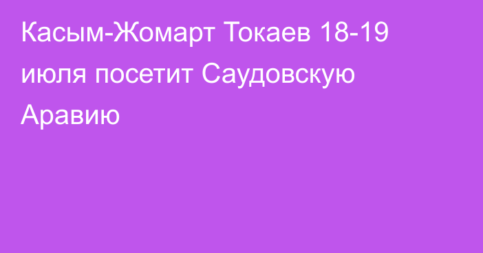 Касым-Жомарт Токаев 18-19 июля посетит Саудовскую Аравию