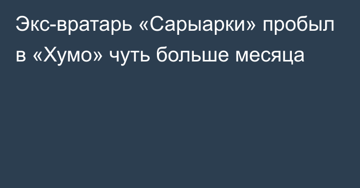 Экс-вратарь «Сарыарки» пробыл в «Хумо» чуть больше месяца