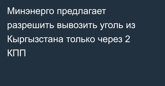 Минэнерго предлагает разрешить вывозить уголь из Кыргызстана только через 2 КПП