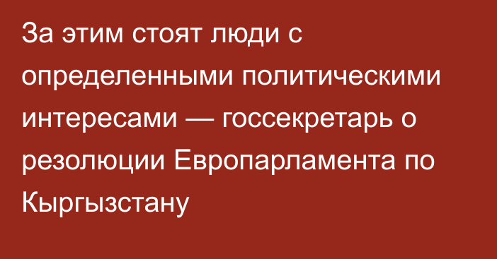 За этим стоят люди с определенными политическими интересами — госсекретарь о резолюции Европарламента по Кыргызстану