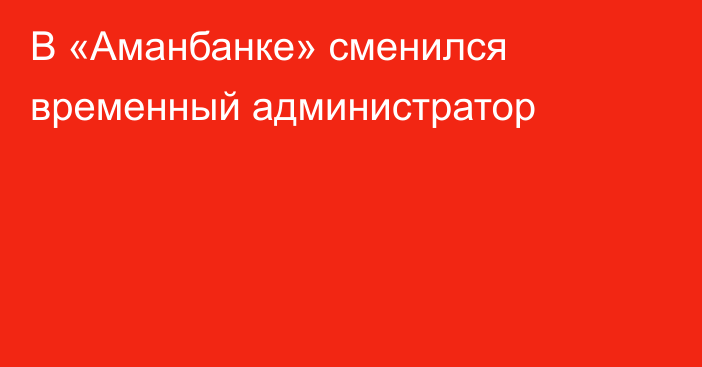 В «Аманбанке» сменился временный администратор