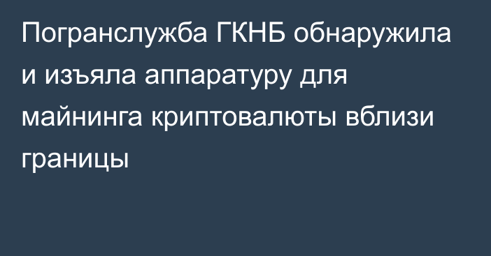 Погранслужба ГКНБ обнаружила и изъяла аппаратуру для майнинга криптовалюты вблизи границы