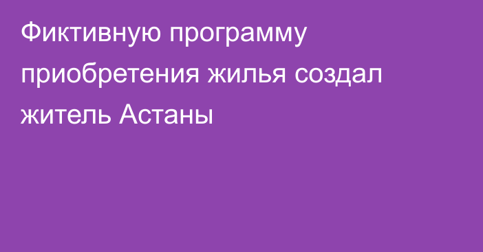 Фиктивную программу приобретения жилья создал житель Астаны