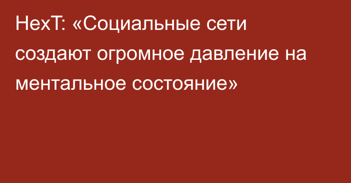 HexT: «Социальные сети создают огромное давление на ментальное состояние»