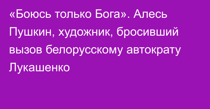 «Боюсь только Бога». Алесь Пушкин, художник, бросивший вызов белорусскому автократу Лукашенко