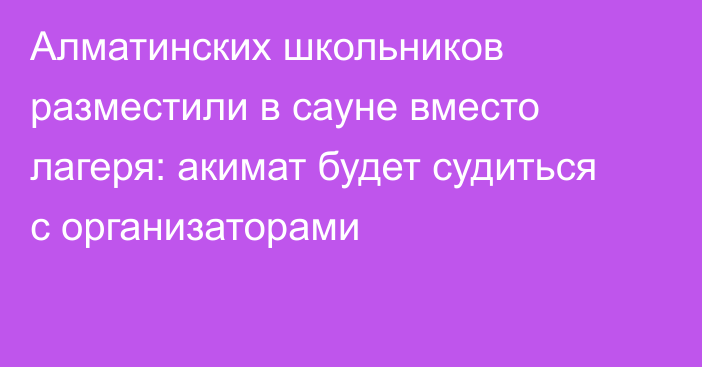 Алматинских школьников разместили в сауне вместо лагеря: акимат будет судиться с организаторами