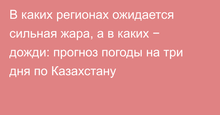 В каких регионах ожидается сильная жара, а в каких − дожди: прогноз погоды на три дня по Казахстану