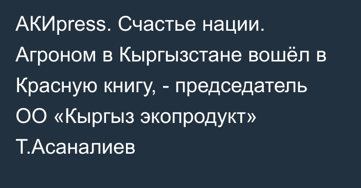 АКИpress. Счастье нации. Агроном в Кыргызстане вошёл в Красную книгу, - председатель ОО «Кыргыз экопродукт» Т.Асаналиев