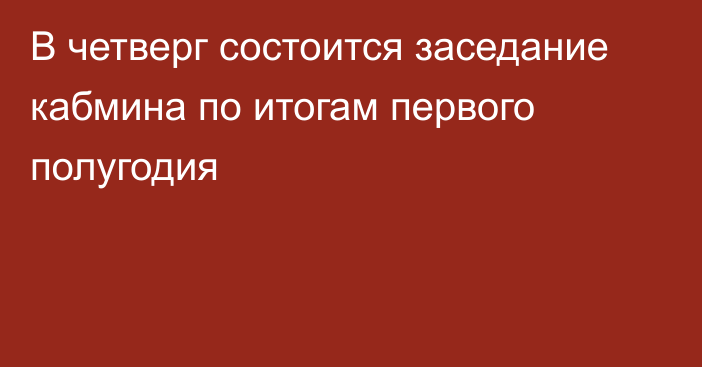 В четверг состоится заседание кабмина по итогам первого полугодия