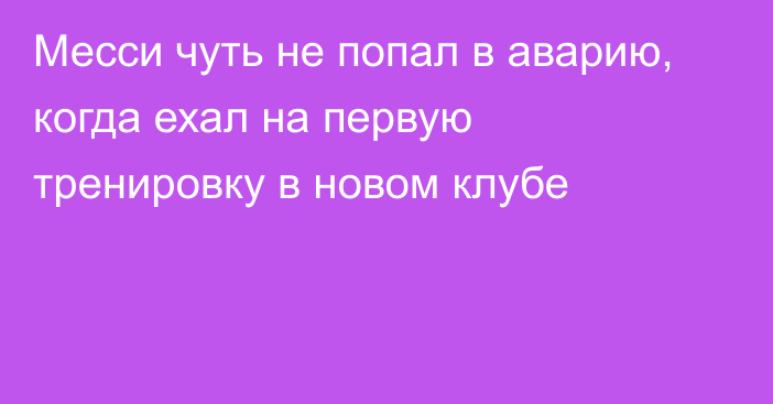 Месси чуть не попал в аварию, когда ехал на первую тренировку в новом клубе