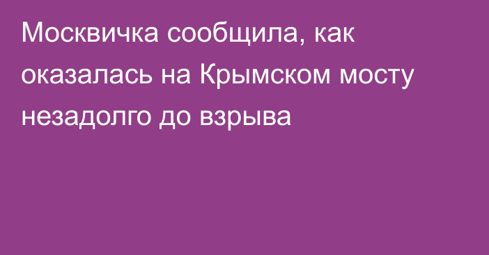 Москвичка сообщила, как оказалась на Крымском мосту незадолго до взрыва