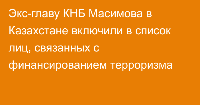 Экс-главу КНБ Масимова в Казахстане включили в список лиц, связанных с финансированием терроризма