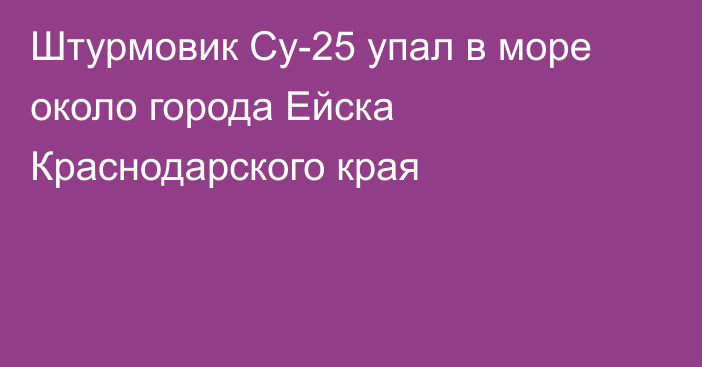 Штурмовик Су-25 упал в море около города Ейска Краснодарского края