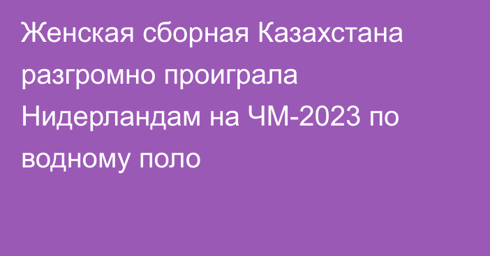 Женская сборная Казахстана разгромно проиграла Нидерландам на ЧМ-2023 по водному поло