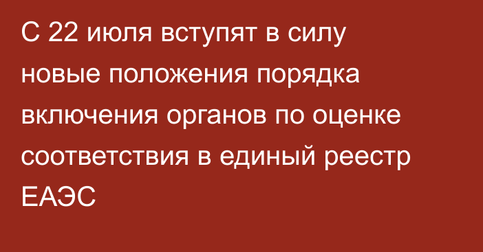 С 22 июля вступят в силу новые положения порядка включения органов по оценке соответствия в единый реестр ЕАЭС