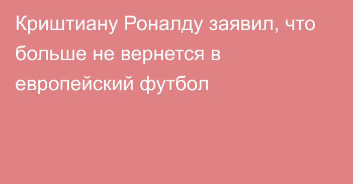 Криштиану Роналду заявил, что больше не вернется в европейский футбол