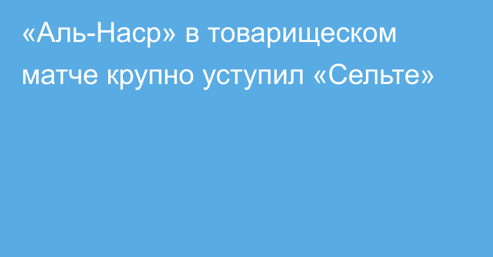 «Аль-Наср» в товарищеском матче крупно уступил «Сельте»