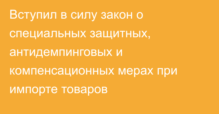 Вступил в силу закон о специальных защитных, антидемпинговых и компенсационных мерах при импорте товаров