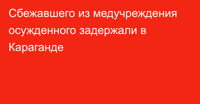 Сбежавшего из медучреждения осужденного задержали в Караганде