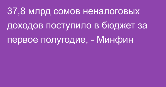 37,8 млрд сомов неналоговых доходов поступило в бюджет за первое полугодие, - Минфин