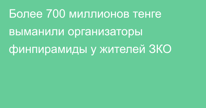 Более 700 миллионов тенге выманили организаторы финпирамиды у жителей ЗКО