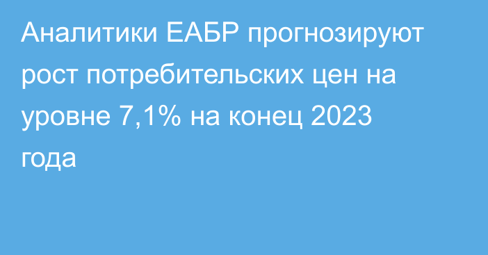 Аналитики ЕАБР прогнозируют рост потребительских цен на уровне 7,1% на конец 2023 года