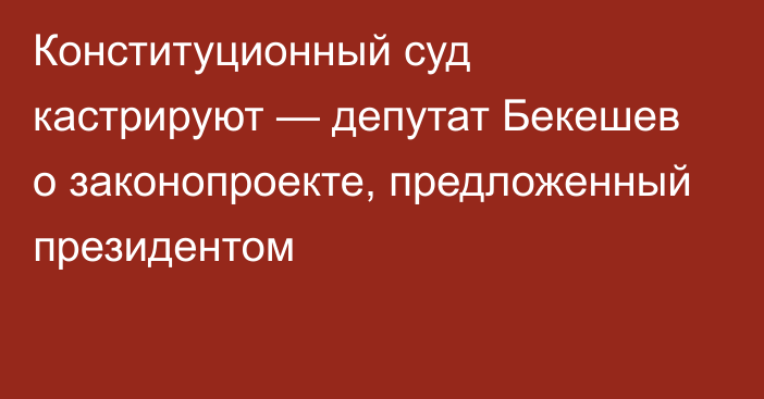 Конституционный суд кастрируют — депутат Бекешев о законопроекте, предложенный президентом