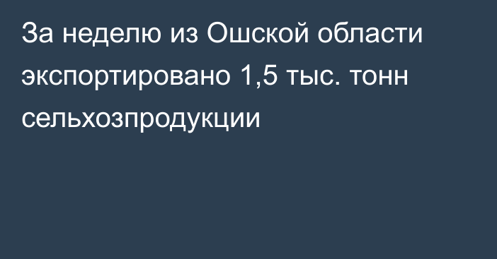 За неделю из Ошской области экспортировано 1,5 тыс. тонн сельхозпродукции