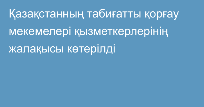 Қазақстанның табиғатты қорғау мекемелері қызметкерлерінің жалақысы көтерілді