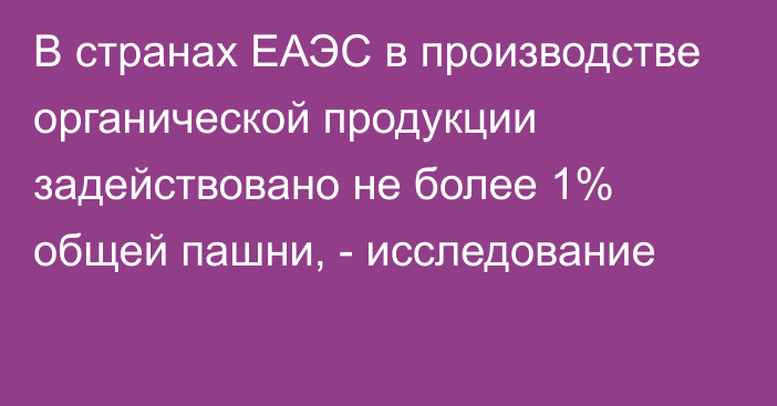 В странах ЕАЭС в производстве органической продукции задействовано не более 1% общей пашни, - исследование