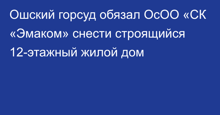 Ошский горсуд обязал ОсОО «СК «Эмаком» снести строящийся 12-этажный жилой дом