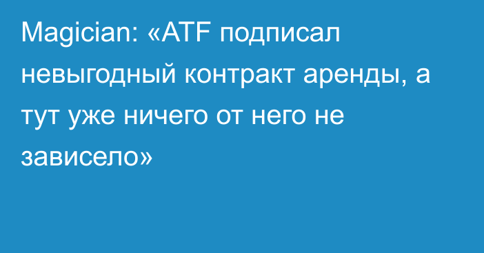 Magician: «ATF подписал невыгодный контракт аренды, а тут уже ничего от него не зависело»