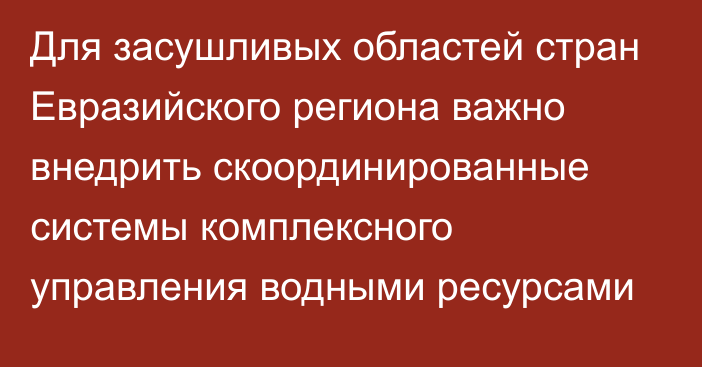 Для засушливых областей стран Евразийского региона важно внедрить скоординированные системы комплексного управления водными ресурсами