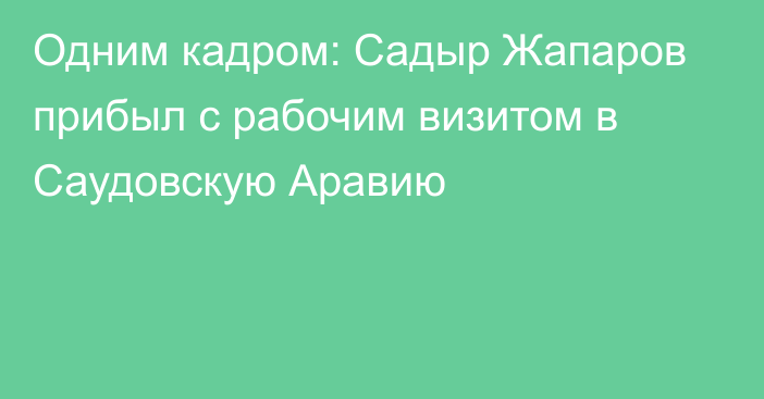 Одним кадром: Садыр Жапаров прибыл с рабочим визитом в Саудовскую Аравию