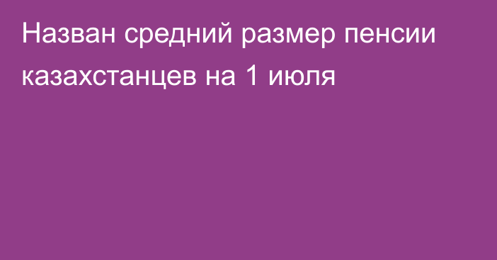 Назван средний размер пенсии казахстанцев на 1 июля