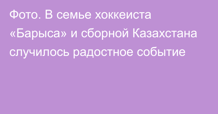 Фото. В семье хоккеиста «Барыса» и сборной Казахстана случилось радостное событие