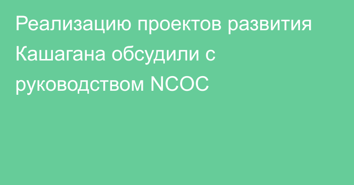 Реализацию проектов развития Кашагана обсудили с руководством NCOC