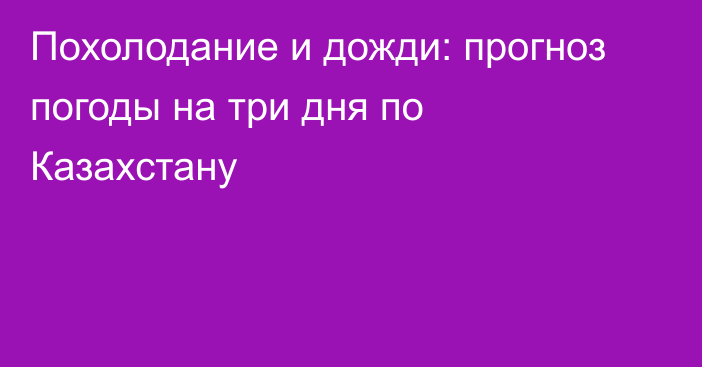 Похолодание и дожди: прогноз погоды на три дня по Казахстану