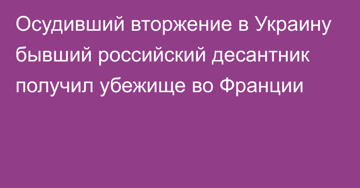 Осудивший вторжение в Украину бывший российский десантник получил убежище во Франции