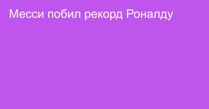 Месси побил рекорд Роналду