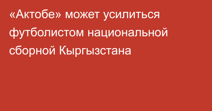 «Актобе» может усилиться футболистом национальной сборной Кыргызстана