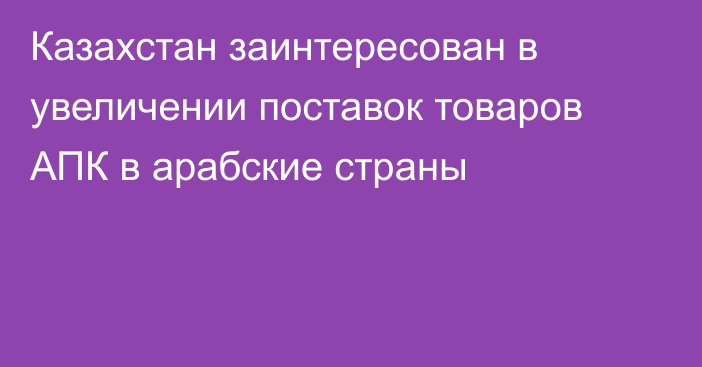 Казахстан заинтересован в увеличении поставок товаров АПК в арабские страны