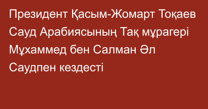 Президент Қасым-Жомарт Тоқаев Сауд Арабиясының Тақ мұрагері Мұхаммед бен Салман Әл Саудпен кездесті