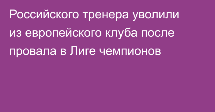 Российского тренера уволили из европейского клуба после провала в Лиге чемпионов