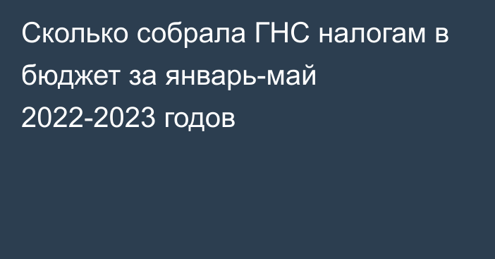 Сколько собрала ГНС налогам в бюджет за январь-май 2022-2023 годов