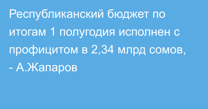 Республиканский бюджет по итогам 1 полугодия исполнен с профицитом в 2,34 млрд сомов, - А.Жапаров