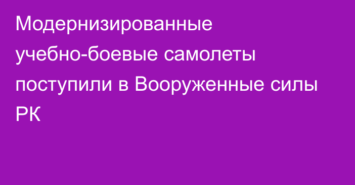 Модернизированные учебно-боевые самолеты поступили в Вооруженные силы РК