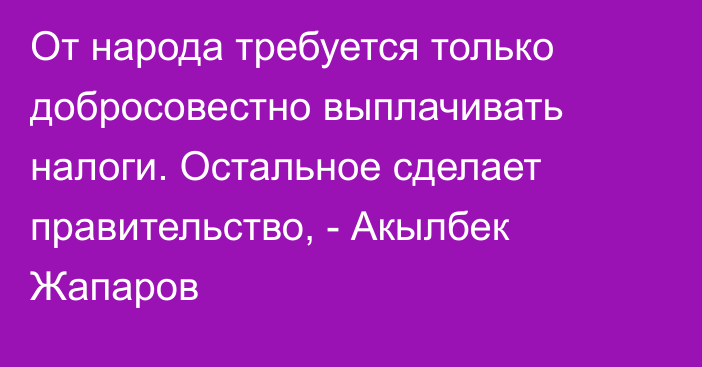 От народа требуется только добросовестно выплачивать налоги. Остальное сделает правительство, - Акылбек Жапаров